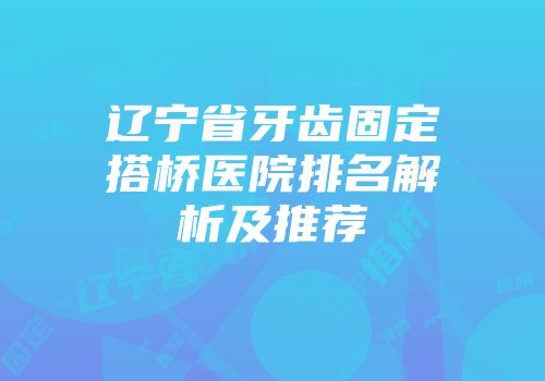 辽宁省牙齿固定搭桥医院排名解析及推荐