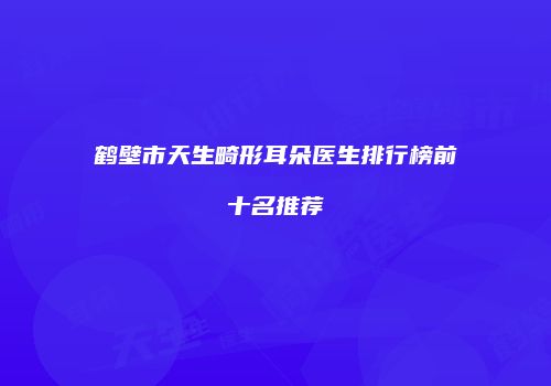 鹤壁市天生畸形耳朵医生排行榜前十名推荐