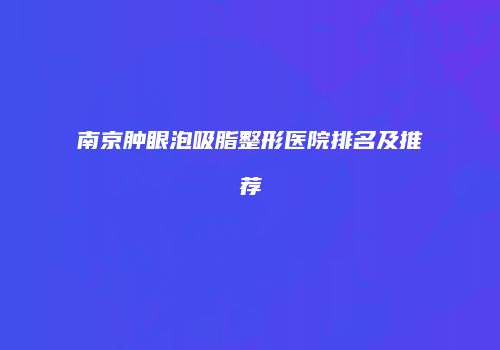 南京肿眼泡吸脂整形医院排名及推荐