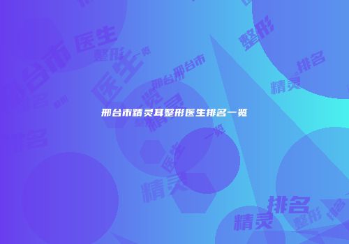 邢台市精灵耳整形医生排名一览