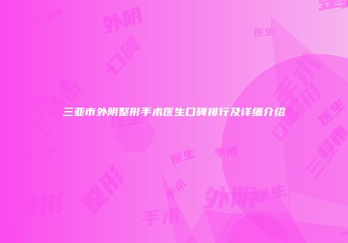 三亚市外阴整形手术医生口碑排行及详细介绍