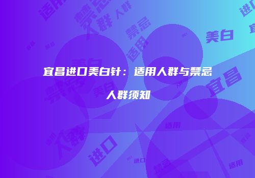 宜昌进口美白针：适用人群与禁忌人群须知