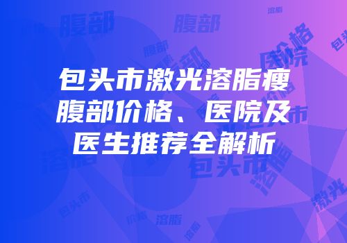包头市激光溶脂瘦腹部价格、医院及医生推荐全解析