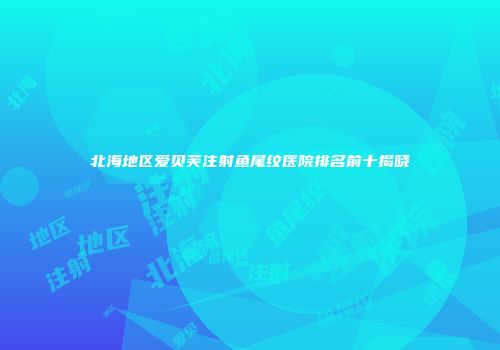北海地区爱贝芙注射鱼尾纹医院排名前十揭晓