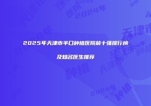 2025年天津市半口种植医院前十强排行榜及知名医生推荐