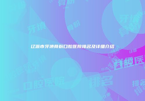 辽源市牙填骨粉口腔医院排名及详细介绍