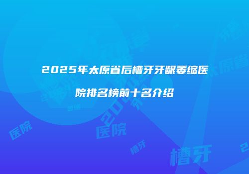 2025年太原省后槽牙牙龈萎缩医院排名榜前十名介绍
