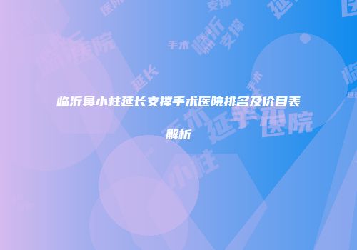 临沂鼻小柱延长支撑手术医院排名及价目表解析