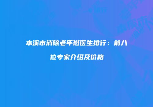 本溪市消除老年斑医生排行：前八位专家介绍及价格