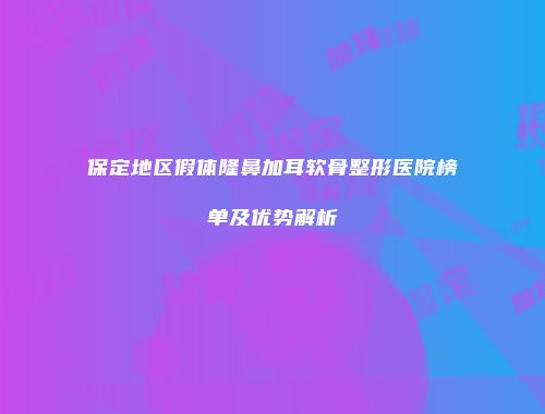 保定地区假体隆鼻加耳软骨整形医院榜单及优势解析