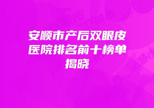 安顺市产后双眼皮医院排名前十榜单揭晓