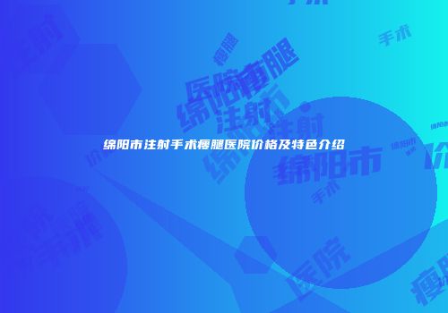 绵阳市注射手术瘦腿医院价格及特色介绍