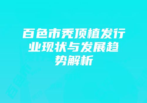 百色市秃顶植发行业现状与发展趋势解析