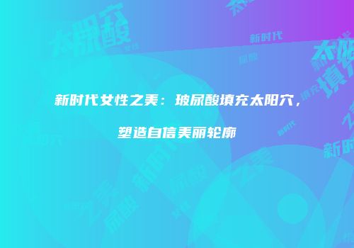 新时代女性之美：玻尿酸填充太阳穴，塑造自信美丽轮廓