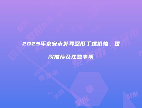 2025年泰安市外耳整形手术价格、医院推荐及注意事项