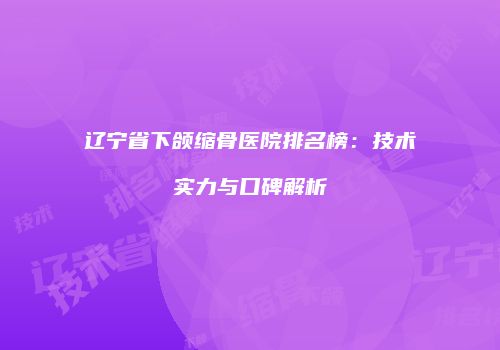 辽宁省下颌缩骨医院排名榜：技术实力与口碑解析