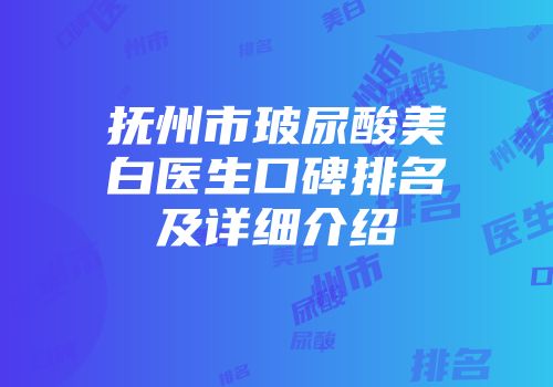 抚州市玻尿酸美白医生口碑排名及详细介绍