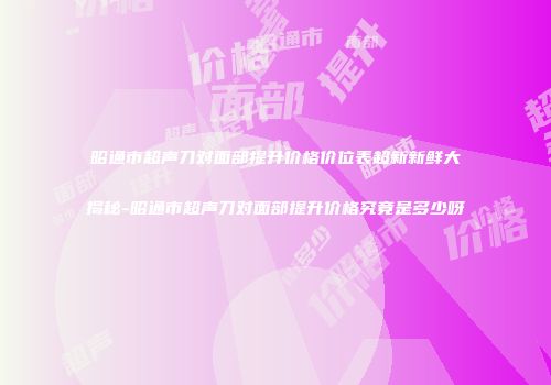 昭通市超声刀对面部提升价格价位表超新新鲜大揭秘-昭通市超声刀对面部提升价格究竟是多少呀