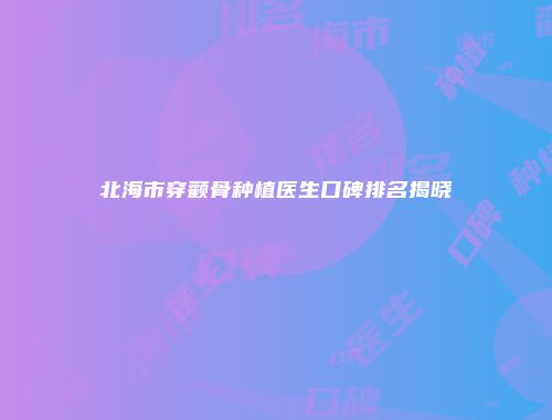 北海市穿颧骨种植医生口碑排名揭晓