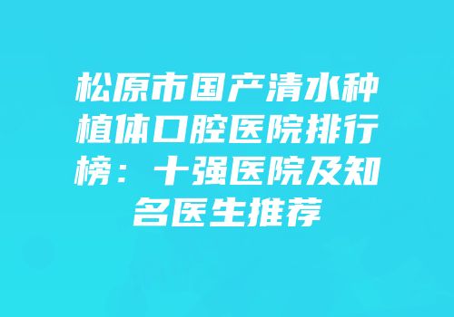 松原市国产清水种植体口腔医院排行榜：十强医院及知名医生推荐