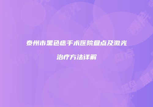 泰州市黑色痣手术医院盘点及激光治疗方法详解