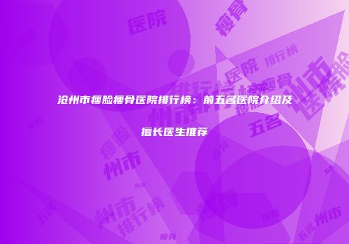 沧州市瘦脸瘦骨医院排行榜：前五名医院介绍及擅长医生推荐