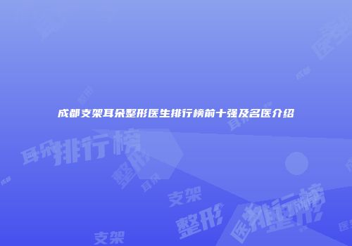 成都支架耳朵整形医生排行榜前十强及名医介绍