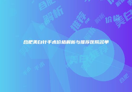合肥美白针手术价格解析与推荐医院名单