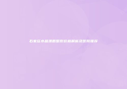 石家庄水晶漂唇整形价格解析及医院推荐