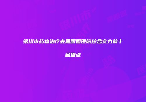 银川市药物治疗去黑眼圈医院综合实力前十名盘点