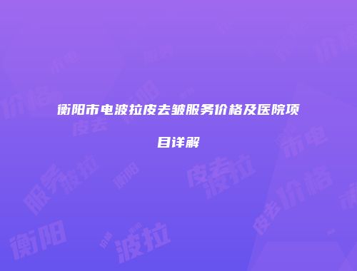衡阳市电波拉皮去皱服务价格及医院项目详解