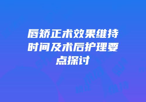 唇矫正术效果维持时间及术后护理要点探讨