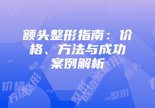 额头整形指南：价格、方法与成功案例解析