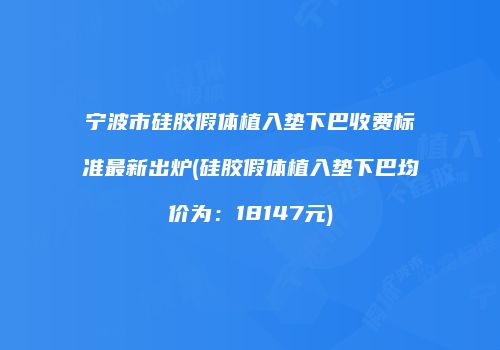 宁波市硅胶假体植入垫下巴收费标准最新出炉(硅胶假体植入垫下巴均价为：18147元)