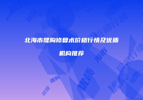 北海市隆胸修复术价格行情及优质机构推荐