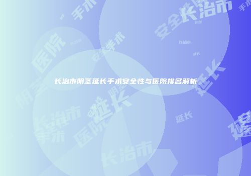 长治市阴茎延长手术安全性与医院排名解析
