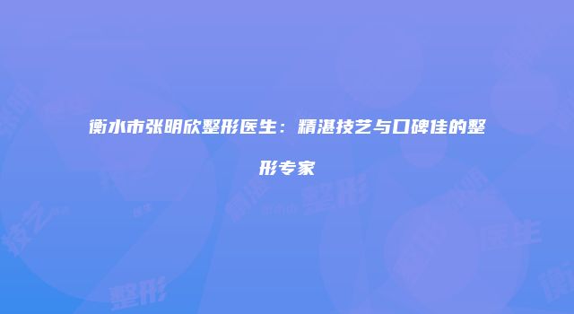 衡水市张明欣整形医生：精湛技艺与口碑佳的整形专家