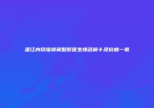 湛江内切缩鼻翼整形医生排名前十及价格一览