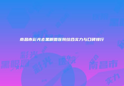 南昌市彩光去黑眼圈医院综合实力与口碑排行