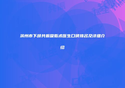 滨州市下颌共振吸脂术医生口碑排名及详细介绍
