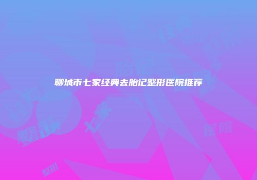 聊城市七家经典去胎记整形医院推荐