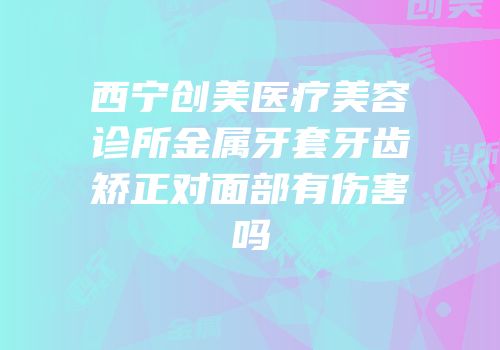 西宁创美医疗美容诊所金属牙套牙齿矫正对面部有伤害吗