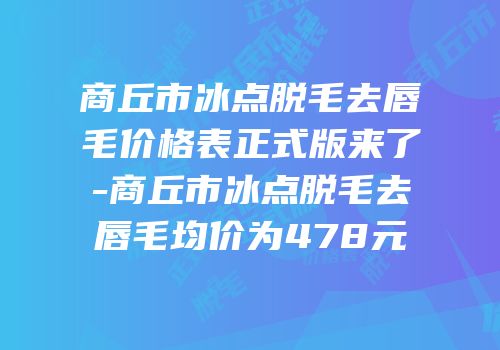商丘市冰点脱毛去唇毛价格表正式版来了-商丘市冰点脱毛去唇毛均价为478元