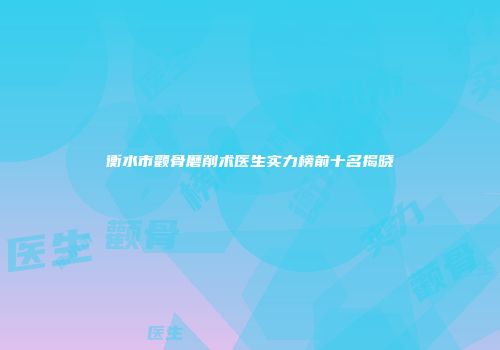 衡水市颧骨磨削术医生实力榜前十名揭晓