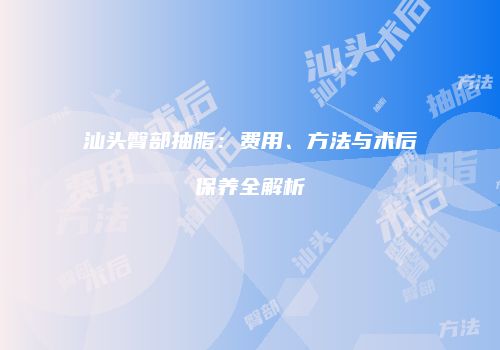 汕头臀部抽脂：费用、方法与术后保养全解析