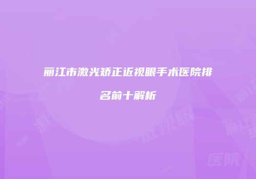 丽江市激光矫正近视眼手术医院排名前十解析