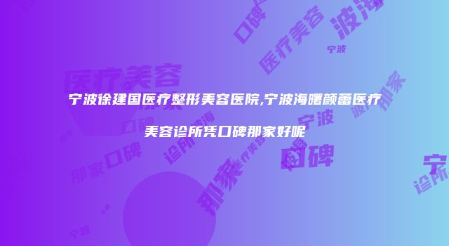 宁波徐建国医疗整形美容医院,宁波海曙颜蕾医疗美容诊所凭口碑那家好呢
