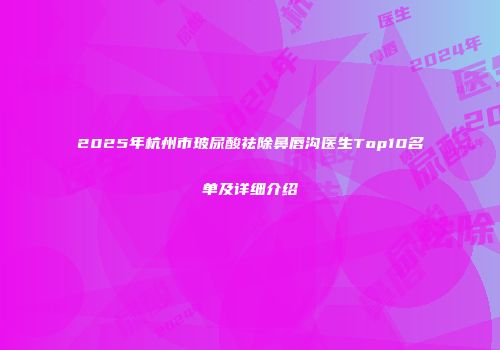 2025年杭州市玻尿酸祛除鼻唇沟医生Top10名单及详细介绍