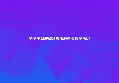 毕节半口种植牙风险解析与科学认识