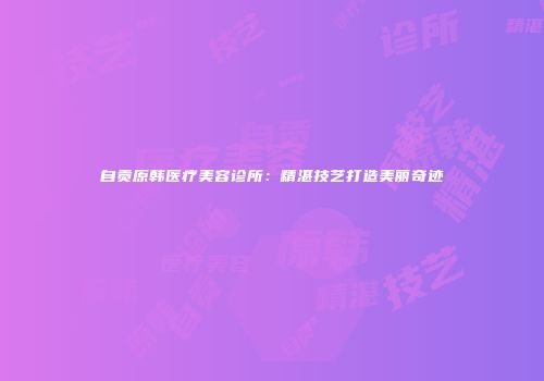 自贡原韩医疗美容诊所：精湛技艺打造美丽奇迹